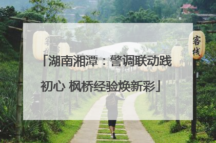 湖南湘潭：警调联动践初心 枫桥经验焕新彩