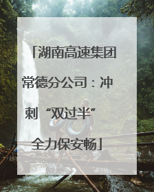 湖南高速集团常德分公司：冲刺“双过半” 全力保安畅