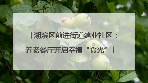 湖滨区前进街道建业社区：养老餐厅开启幸福“食光”