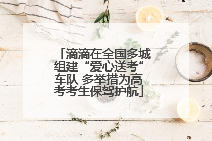 滴滴在全国多城组建“爱心送考”车队 多举措为高考考生保驾护航