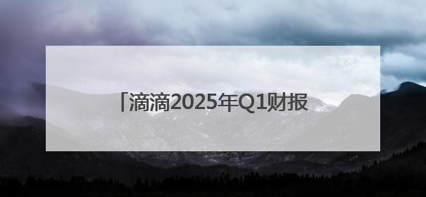 滴滴2025年Q1财报：GTV达1016亿元 经调净利润29亿元