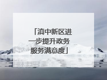 滇中新区进一步提升政务服务满意度