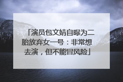 演员包文婧自曝为二胎放弃女一号：非常想去演，但不能冒风险
