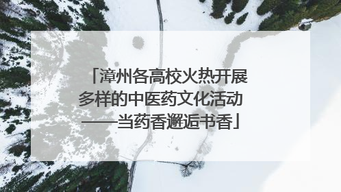漳州各高校火热开展多样的中医药文化活动——当药香邂逅书香