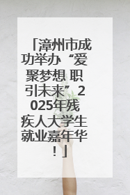 漳州市成功举办“爱聚梦想 职引未来”2025年残疾人大学生就业嘉年华！