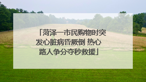 菏泽一市民购物时突发心脏病昏厥倒 热心路人争分夺秒救援