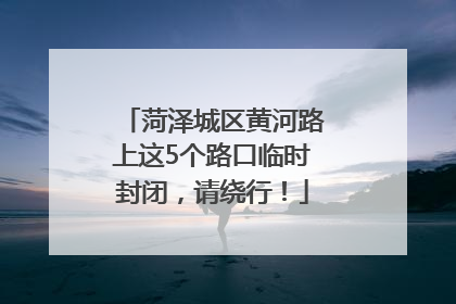 菏泽城区黄河路上这5个路口临时封闭，请绕行！