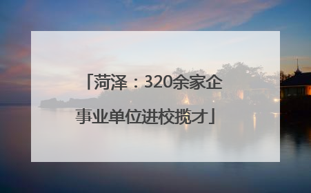 菏泽：320余家企事业单位进校揽才