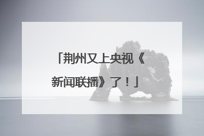 荆州又上央视《新闻联播》了！