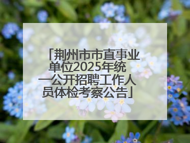 荆州市市直事业单位2025年统一公开招聘工作人员体检考察公告
