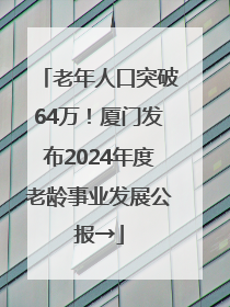 老年人口突破64万！厦门发布2024年度老龄事业发展公报→