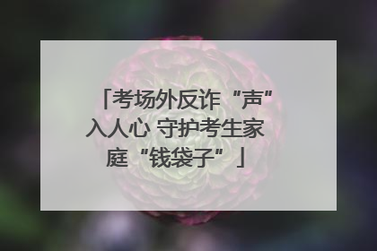 考场外反诈“声”入人心 守护考生家庭“钱袋子”