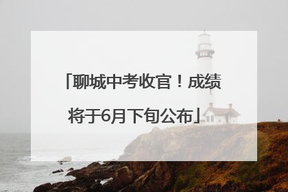 聊城中考收官！成绩将于6月下旬公布