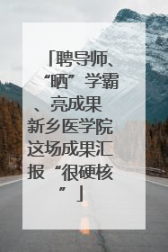 聘导师、“晒”学霸、亮成果 新乡医学院这场成果汇报“很硬核”