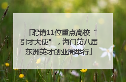 聘请11位重点高校“引才大使”，海门第八届东洲英才创业周举行