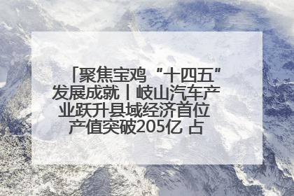 聚焦宝鸡“十四五”发展成就丨岐山汽车产业跃升县域经济首位 产值突破205亿 占规上工业75%