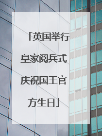 英国举行皇家阅兵式庆祝国王官方生日