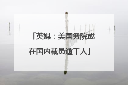 英媒：美国务院或在国内裁员逾千人