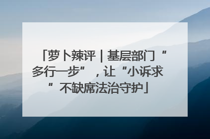 萝卜辣评｜基层部门“多行一步”，让“小诉求”不缺席法治守护