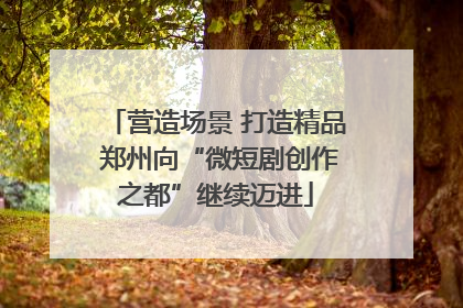 营造场景 打造精品 郑州向“微短剧创作之都”继续迈进