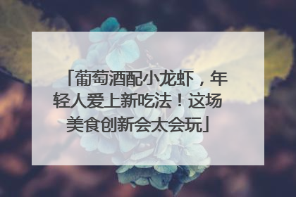 葡萄酒配小龙虾，年轻人爱上新吃法！这场美食创新会太会玩