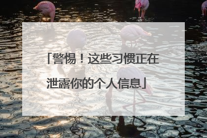 警惕！这些习惯正在泄露你的个人信息