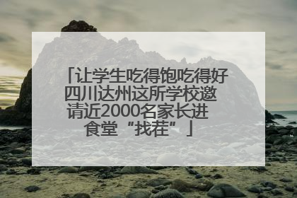 让学生吃得饱吃得好 四川达州这所学校邀请近2000名家长进食堂“找茬”