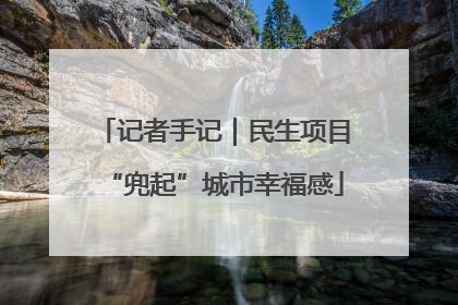 记者手记｜民生项目“兜起”城市幸福感