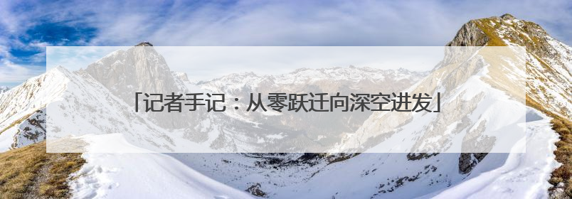 记者手记：从零跃迁向深空进发