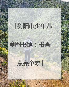 衡阳市少年儿童图书馆：书香点亮童梦