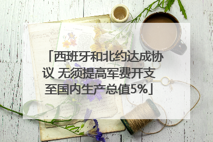 西班牙和北约达成协议 无须提高军费开支至国内生产总值5%
