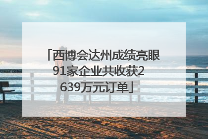 西博会达州成绩亮眼 91家企业共收获2639万元订单