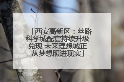 西安高新区：丝路科学城配套持续升级兑现 未来理想城正从梦想照进现实
