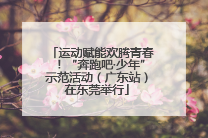 运动赋能欢腾青春！“奔跑吧·少年”示范活动（广东站）在东莞举行