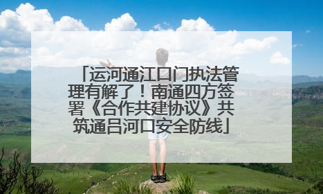 运河通江口门执法管理有解了！南通四方签署《合作共建协议》共筑通吕河口安全防线