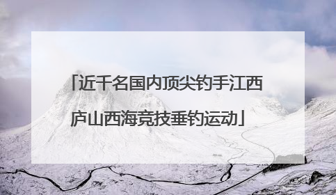 近千名国内顶尖钓手江西庐山西海竞技垂钓运动