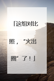 这组对比照，“火出圈”了！