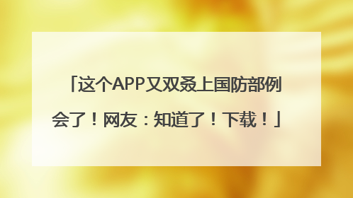 这个APP又双叒上国防部例会了！网友：知道了！下载！