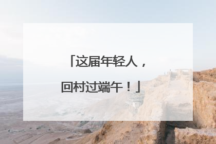 这届年轻人,回村过端午!