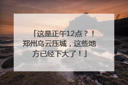 这是正午12点？！郑州乌云压城，这些地方已经下大了！