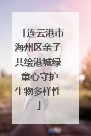 连云港市海州区亲子共绘港城绿 童心守护生物多样性