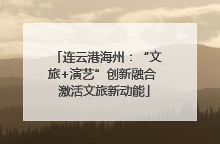 连云港海州：“文旅+演艺”创新融合 激活文旅新动能