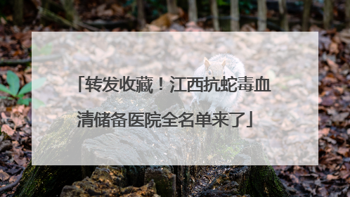 转发收藏！江西抗蛇毒血清储备医院全名单来了