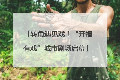 转角遇见戏！“开福有戏”城市剧场启幕