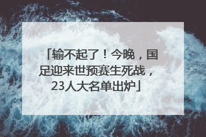 输不起了！今晚，国足迎来世预赛生死战，23人大名单出炉