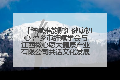 辞赋雅韵融汇健康初心 萍乡市辞赋学会与江西微心愿大健康产业有限公司共话文化发展新篇（图）