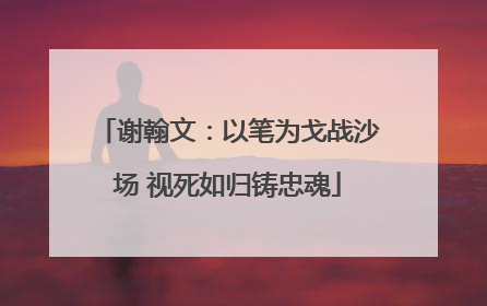 谢翰文：以笔为戈战沙场 视死如归铸忠魂