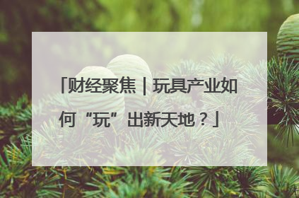 财经聚焦｜玩具产业如何“玩”出新天地？
