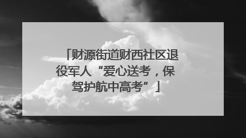 财源街道财西社区退役军人“爱心送考，保驾护航中高考”