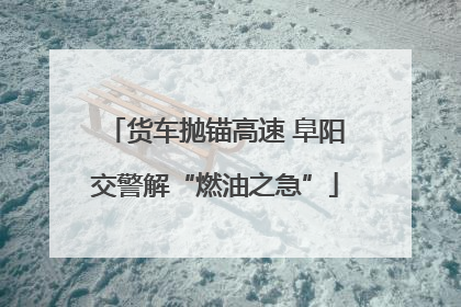货车抛锚高速 阜阳交警解“燃油之急”